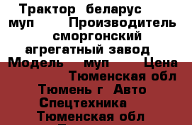 Трактор “беларус-920“ муп-351 › Производитель ­ сморгонский агрегатный завод › Модель ­  муп-351 › Цена ­ 750 000 - Тюменская обл., Тюмень г. Авто » Спецтехника   . Тюменская обл.,Тюмень г.